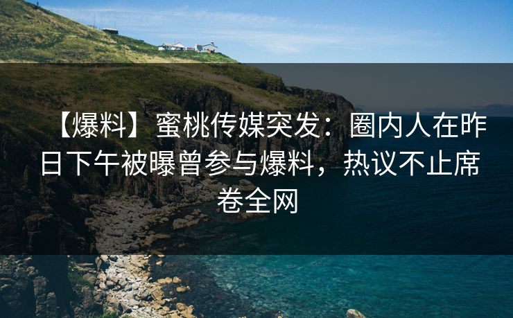 【爆料】蜜桃传媒突发：圈内人在昨日下午被曝曾参与爆料，热议不止席卷全网