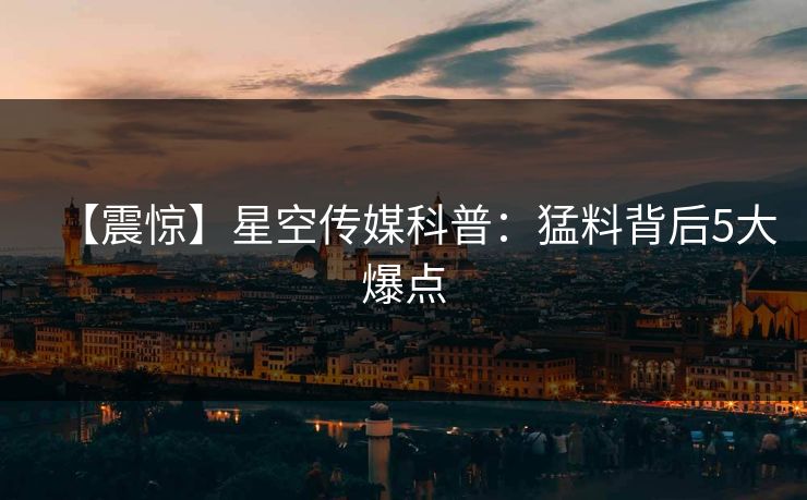 【震惊】星空传媒科普：猛料背后5大爆点