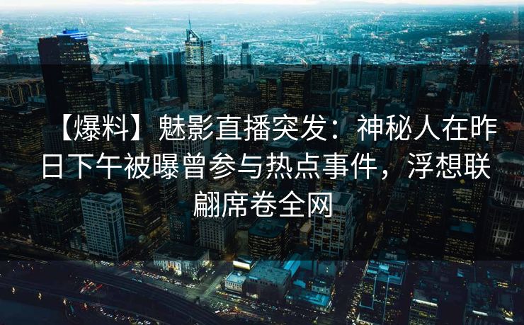【爆料】魅影直播突发:神秘人在昨日下午被曝曾参与热点事件,浮想联翩席卷全网 【爆料】魅影直播突发:神秘人在昨日下午被曝曾参与热点事件,浮想联翩席卷全网