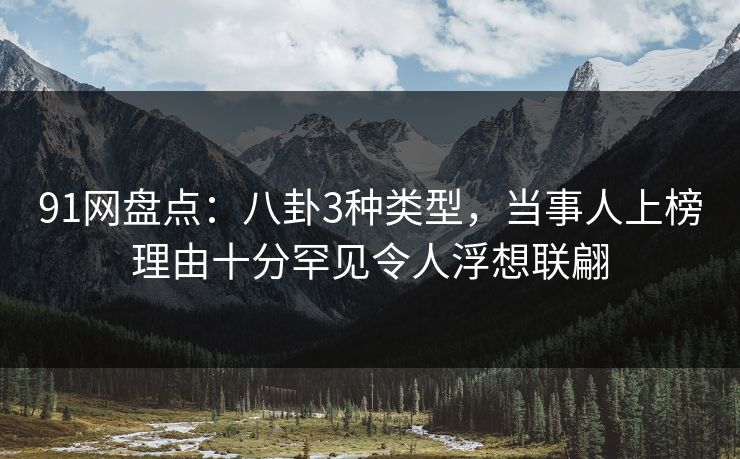 91网盘点：八卦3种类型，当事人上榜理由十分罕见令人浮想联翩