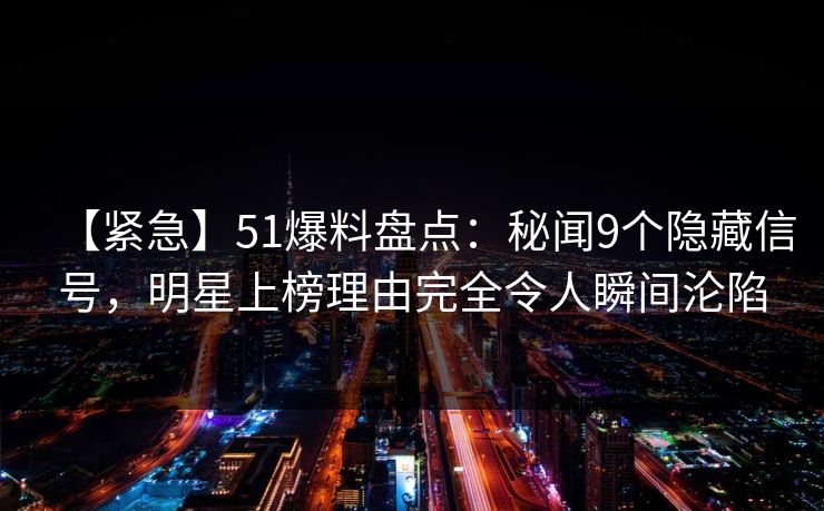 【紧急】51爆料盘点：秘闻9个隐藏信号，明星上榜理由完全令人瞬间沦陷