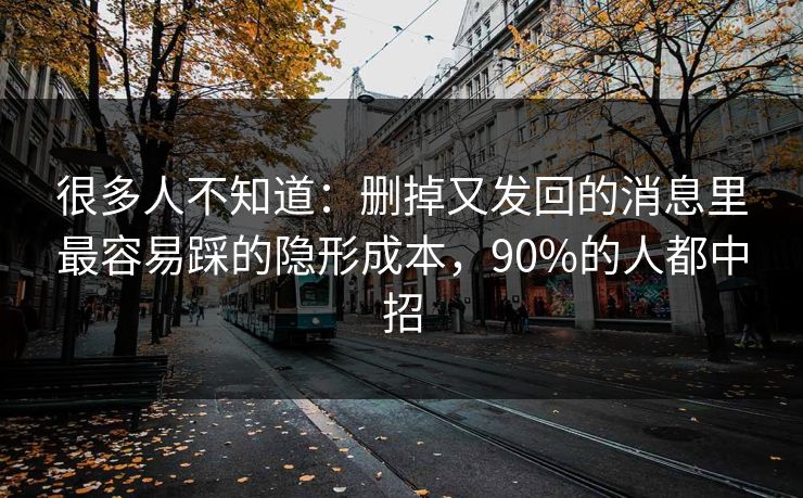 很多人不知道：删掉又发回的消息里最容易踩的隐形成本，90%的人都中招