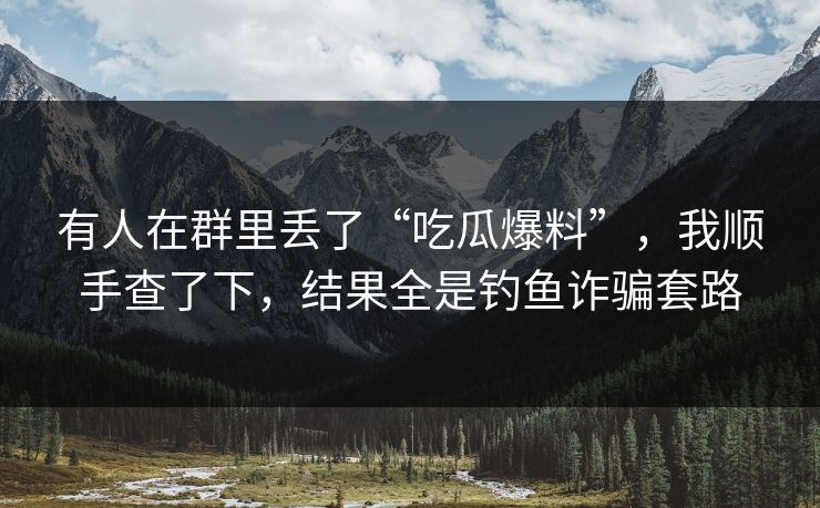 有人在群里丢了“吃瓜爆料”，我顺手查了下，结果全是钓鱼诈骗套路