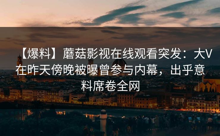 【爆料】蘑菇影视在线观看突发：大V在昨天傍晚被曝曾参与内幕，出乎意料席卷全网