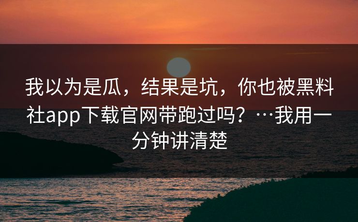 我以为是瓜，结果是坑，你也被黑料社app下载官网带跑过吗？…我用一分钟讲清楚