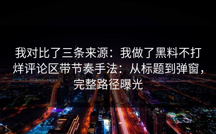 我对比了三条来源:我做了黑料不打烊评论区带节奏手法:从标题到弹窗,完整路径曝光