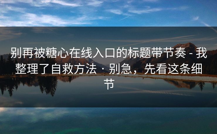 别再被糖心在线入口的标题带节奏 - 我整理了自救方法 · 别急,先看这条细节