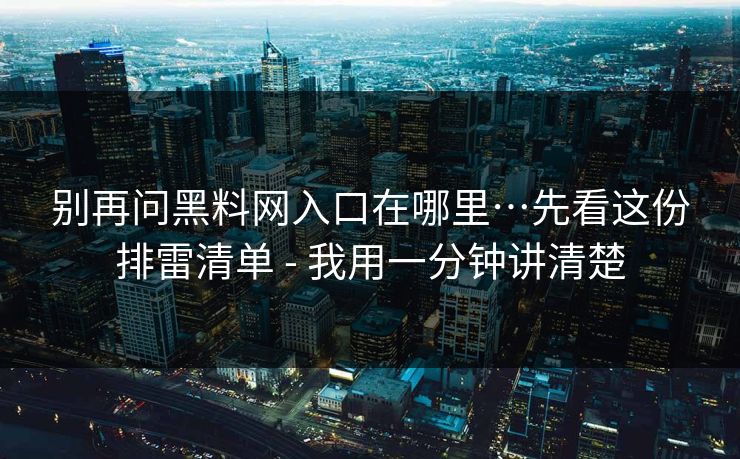 别再问黑料网入口在哪里…先看这份排雷清单 - 我用一分钟讲清楚