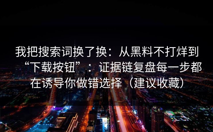 我把搜索词换了换：从黑料不打烊到“下载按钮”：证据链复盘每一步都在诱导你做错选择（建议收藏）