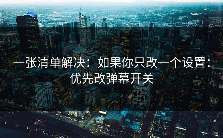 一张清单解决：如果你只改一个设置：优先改弹幕开关