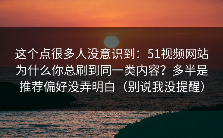 这个点很多人没意识到：51视频网站为什么你总刷到同一类内容？多半是推荐偏好没弄明白（别说我没提醒）