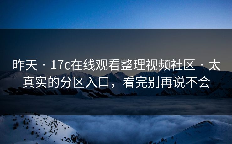 昨天 · 17c在线观看整理视频社区 · 太真实的分区入口,看完别再说不会 昨天 · 17c在线观看整理视频社区 · 太真实的分区入口,看完别再说不会