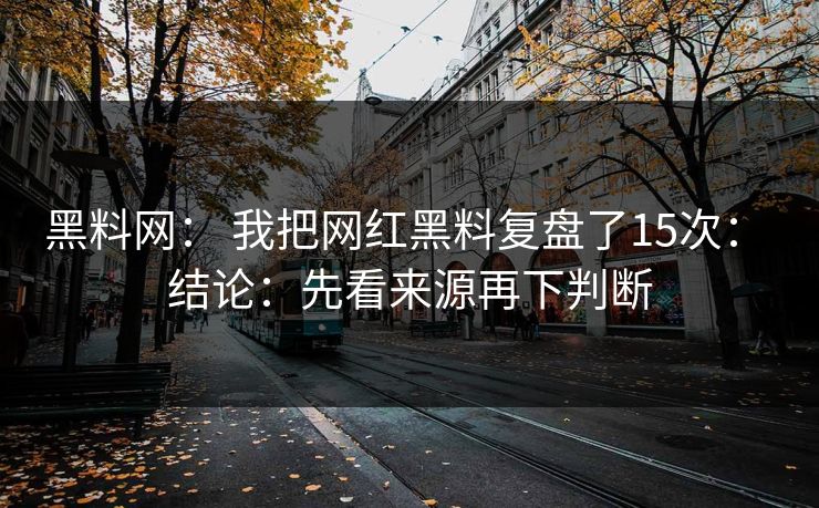 黑料网： 我把网红黑料复盘了15次： 结论：先看来源再下判断