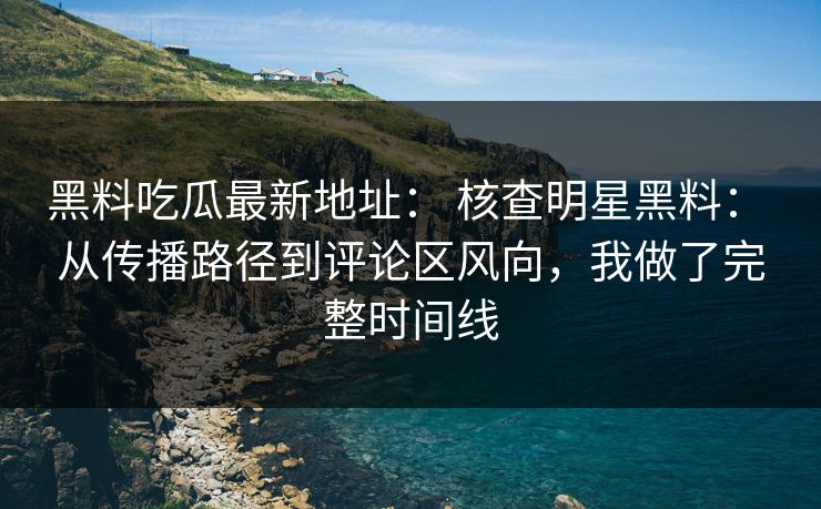黑料吃瓜最新地址： 核查明星黑料： 从传播路径到评论区风向，我做了完整时间线