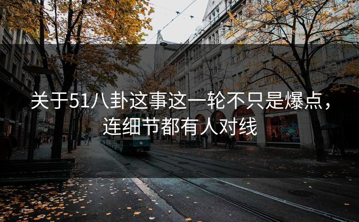 关于51八卦这事这一轮不只是爆点，连细节都有人对线