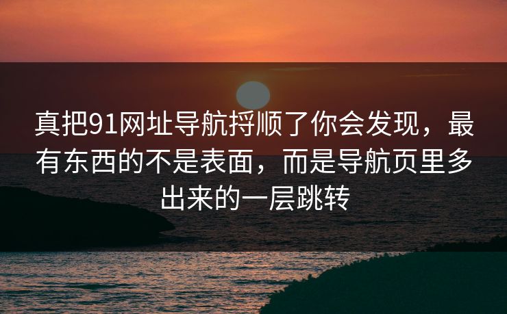 真把91网址导航捋顺了你会发现，最有东西的不是表面，而是导航页里多出来的一层跳转
