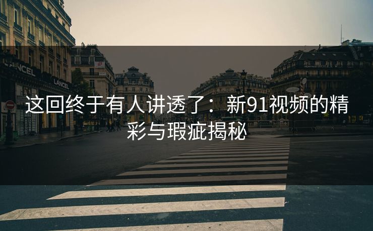 这回终于有人讲透了：新91视频的精彩与瑕疵揭秘