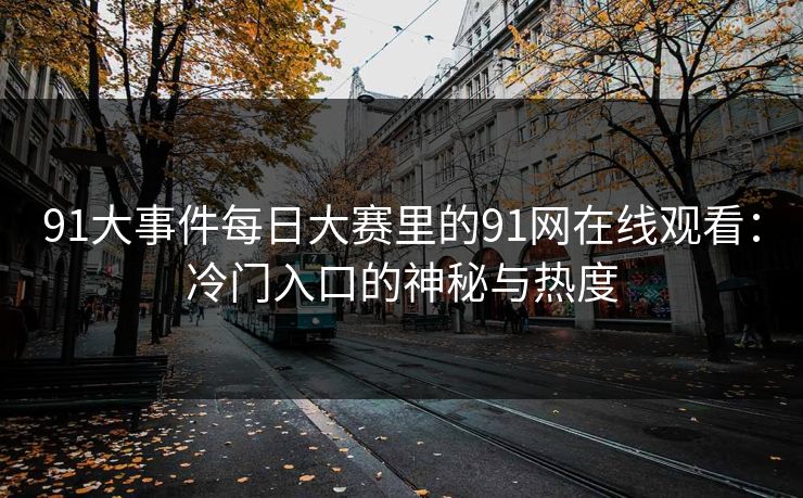91大事件每日大赛里的91网在线观看：冷门入口的神秘与热度